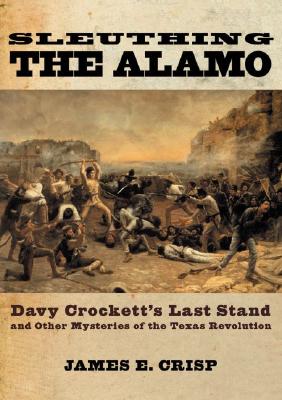 Sleuthing the Alamo: Davy Crockett's Last Stand and Other Mysteries of the Texas Revolution - Crisp, James E