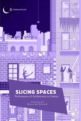 Slicing Spaces: Performance of Architecture in Cinema - Kacmaz Erk, Gul, and McConnel, Rebecca-Jane