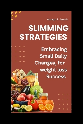 Slimming Strategies: Embrace Small Daily Changes, for weight Loss Success - Morris, George E