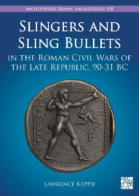 Slingers and Sling Bullets in the Roman Civil Wars of the Late Republic, 90-31 BC - Keppie, Lawrence