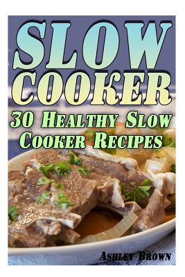 Slow Cooker: 30 Healthy Slow Cooker Recipes: (Slow Cooker Recipes, Slow Cooker Cookbook) - Brown, Ashley