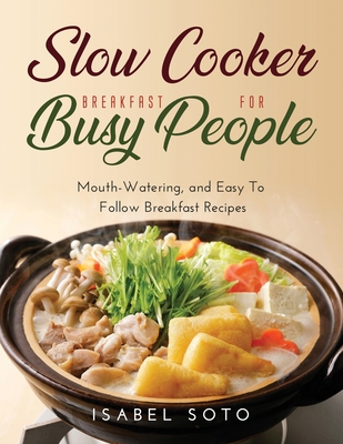 Slow Cooker Breakfast for Busy People: Mouth-Watering, and Easy To Follow Breakfast Recipes - Soto, Isabel