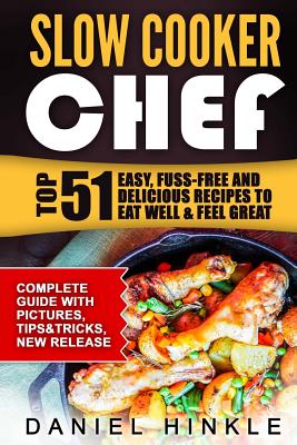 Slow Cooker Chef: Top 51 Easy, Fuss-free and Delicious Recipes to Eat Well & Feel Great - Hinkle, Daniel