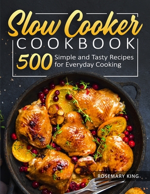 Slow Cooker Cookbook: 500 Simple and Tasty Recipes for Everyday Cooking - King, Rosemary