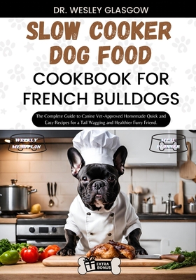 Slow Cooker Dog Food Cookbook for French Bulldogs: The Complete Guide to Canine Vet-Approved Homemade Quick and Easy Recipes for a Tail Wagging and Healthier Furry Friend. - Glasgow, Dr Wesley