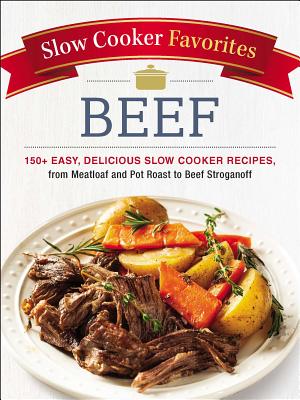 Slow Cooker Favorites Beef: 150+ Easy, Delicious Slow Cooker Recipes, from Meatloaf and Pot Roast to Beef Stroganoff - Adams Media