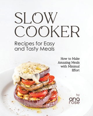 Slow Cooker Recipes for Easy and Tasty Meals: How to Make Amazing Meals with Minimal Effort - Rose, Ana