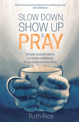 Slow Down, Show up and Pray: Simple Shared Habits to Renew Wellbeing in Our Local Communities - Rice, Ruth