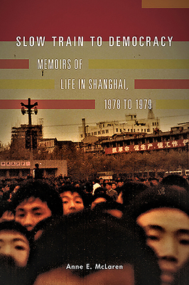 Slow Train to Democracy: Memoirs of Life in Shanghai, 1978 to 1979 - McLaren, Anne E.