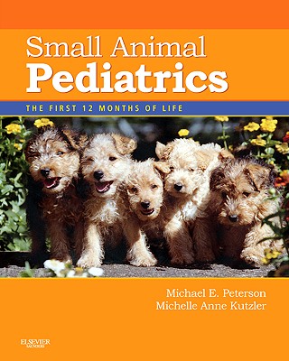 Small Animal Pediatrics: The First 12 Months of Life - Peterson, Michael E, and Kutzler, Michelle, DVM, PhD