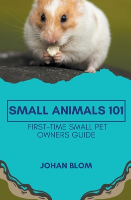 Small Animals 101: First-Time Small Pet Owners Guide - Blom, Johan