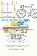Small Apartment Hacks: 101 Ingenious DIY Solutions for Living, Organizing, and Entertaining