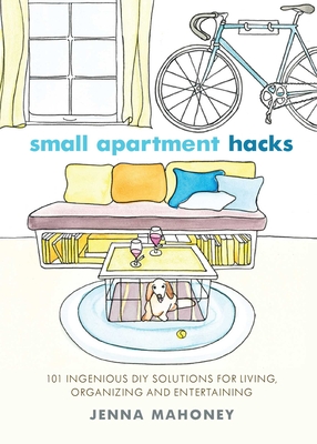 Small Apartment Hacks: 101 Ingenious DIY Solutions for Living, Organizing, and Entertaining - Mahoney, Jenna