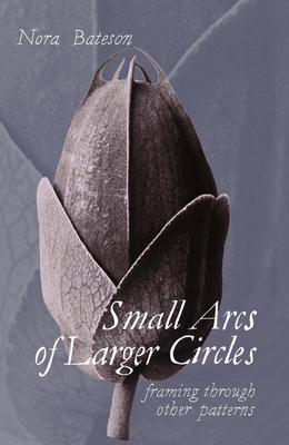 Small Arcs of Larger Circles: Framing Through Other Patterns - Bateson, Nora