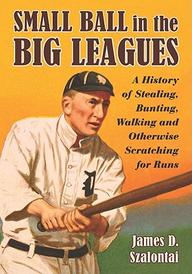 Small Ball in the Big Leagues: A History of Stealing, Bunting, Walking and Otherwise Scratching for Runs - Szalontai, James D