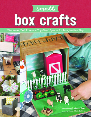 Small Box Crafts: Dioramas, Doll Rooms + Toy-Sized Spaces for Imaginative Play - Byrd, Christen