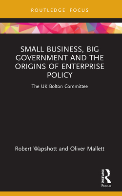 Small Business, Big Government and the Origins of Enterprise Policy: The UK Bolton Committee - Wapshott, Robert, and Mallett, Oliver