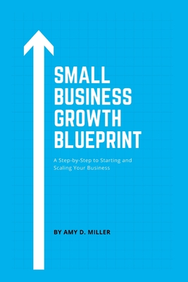 Small Business Growth Blueprint: A Step-by-Step Plan to Starting and Scaling Your Business - Miller, Amy