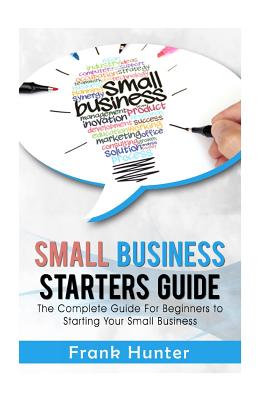 Small Business Starters Guide: The Complete Guide for Beginners to Starting Your Small Business - Hunter, Frank