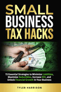 Small Business Tax Hacks: 15 Essential Strategies to Minimize Liabilities, Maximize Deductibles, Increase ROI, and Unlock Financial Growth in Your Business