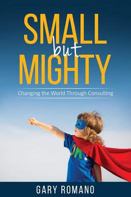 Small But Mighty: Changing the World Through Consulting - Romano, Gary