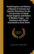 Small Engines and Boilers; a Manual of Concise and Specific Directions for the Construction of Small Steam Engines and Boilers of Modern Types ... for Amateurs and Others Interested in Such Work