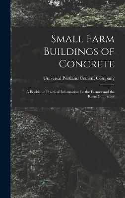Small Farm Buildings of Concrete: A Booklet of Practical Information for the Farmer and the Rural Contractor - Universal Portland Cement Company (Creator)