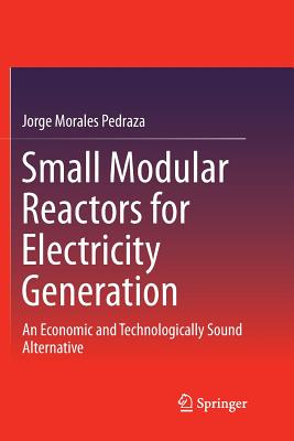 Small Modular Reactors for Electricity Generation: An Economic and Technologically Sound Alternative - Morales Pedraza, Jorge