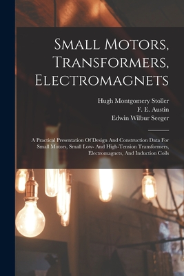 Small Motors, Transformers, Electromagnets; A Practical Presentation Of Design And Construction Data For Small Motors, Small Low- And High-tension Transformers, Electromagnets, And Induction Coils - Montgomery, Stoller Hugh, and Austin, F E (Frank Eugene) 1873- (Creator), and Seeger, Edwin Wilbur 1892- Joint Aut (Creator)