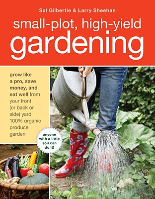 Small-Plot, High-Yield Gardening: Grow Like a Pro, Save Money, and Eat Well from Your Front (or Back Side) Yard 100% Organic Produce Garden - Gilbertie, Sal, and Sheehan, Larry