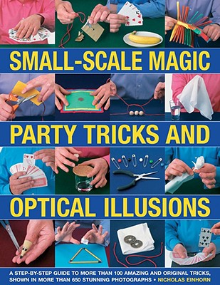 Small-Scale Magic, Party Tricks & Optical Illusions: A Step-By-Step Guide to More Than 100 Amazing and Original Tricks - Einhorn, Nicholas, and Bricknell, Paul (Photographer)