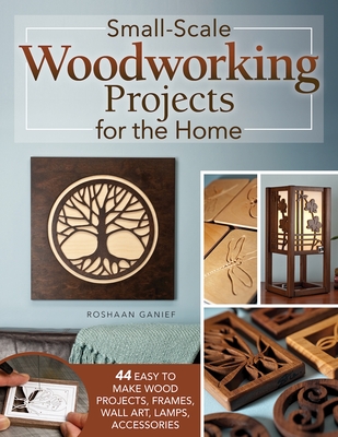 Small-Scale Woodworking Projects for the Home: 64 Easy-To-Make Wood Frames, Lamps, Accessories, and Wall Art - Ganief, Roshaan