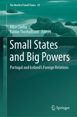 Small States and Big Powers: Portugal and Iceland's Foreign Relations - Cunha, Alice (Editor), and Thorhallsson, Baldur (Editor)