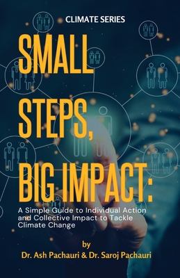 Small Steps, Big Impact: A Simple Guide to Individual Action and Collective Impact to Tackle Climate Change: A Simple Guide to Individual Action - Pachauri, Ash, and Pachauri, Saroj