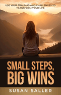 Small Steps, Big Wins: Use Your Traumas and Challenges to Transform Your Life