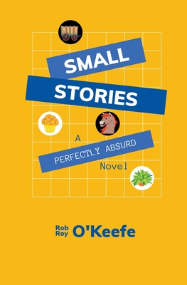 Small Stories: A Perfectly Absurd Novel - O'Keefe, Rob Roy