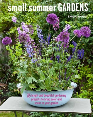 Small Summer Gardens: 35 Bright and Beautiful Gardening Projects to Bring Color and Scent to Your Garden - Hardy, Emma