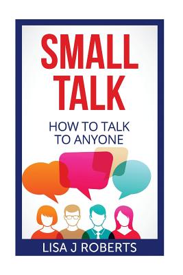 Small Talk: How to Talk to Anyone - Roberts, Lisa J