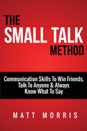 Small Talk Method: Communication Skills To Win Friends, Talk To Anyone, and Always Know What To Say