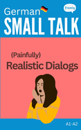 Small Talk - (Painfully) Realistic Dialogs in German: With Parallel German to English Translation - for Beginner (A1-A2)