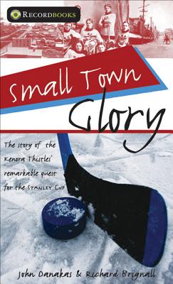 Small Town Glory: The Story of the Kenora Thistles' Remarkable Quest for the Stanley Cup - Danakas, John, and Brignall, Richard