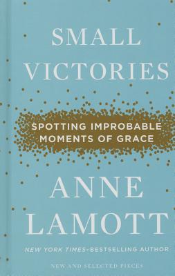 Small Victories: Spotting Improbable Moments of Grace - Lamott, Anne