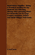 Small Water Supplies - Being a Practical Treatise on the Methods of Collecting, Storing and Conveying Water for Domestic Use in Large Country Mansions, Estates and Small Villages and Farms - Taylor, F Noel