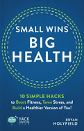 Small Wins, Big Health: 10 Simple Hacks to Boost Fitness, Tame Stress, and Build a Healthier Version of You!