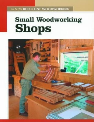 Small Woodworking Shops: The New Best of Fine Woodworking - Editors of Fine Woodworking