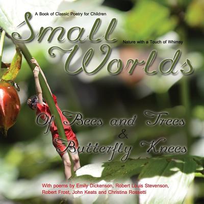 Small Worlds, Of Bees and Trees and Butterfly Knees, A Book of Classic Poetry for Children: Nature with a Touch of Whimsy - Stevenson, Robert Louis, and Dickenson, Emily, and Frost, Robert