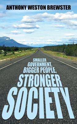 Smaller Government, Bigger People, Stronger Society: Say YES to a more Liberal Fiscal Conservative Approach to Governance, Say NO to Profligate Unionised Socialist Labour Class Warfare - Brewster, Anthony Weston