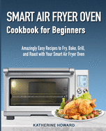 Smart Air Fryer Oven Cookbook for Beginners: Amazingly Easy Recipes to Fry, Bake, Grill, and Roast with Your Smart Air Fryer Oven