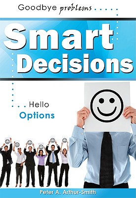 Smart Decisions: Goodbye Problems Hello Options - Arthur-Smith, Peter A