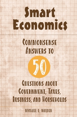 Smart Economics: Commonsense Answers to 50 Questions about Government, Taxes, Business, and Households - Walden, Michael